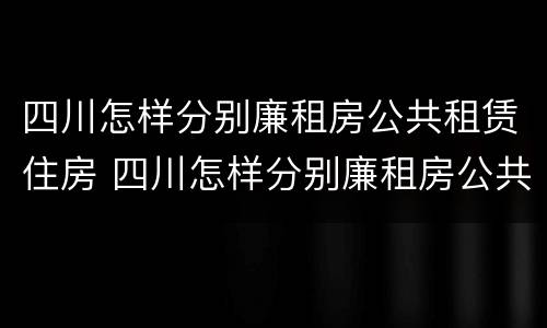 四川怎样分别廉租房公共租赁住房 四川怎样分别廉租房公共租赁住房和住宅