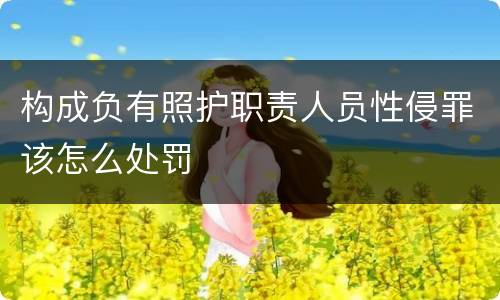 构成负有照护职责人员性侵罪该怎么处罚
