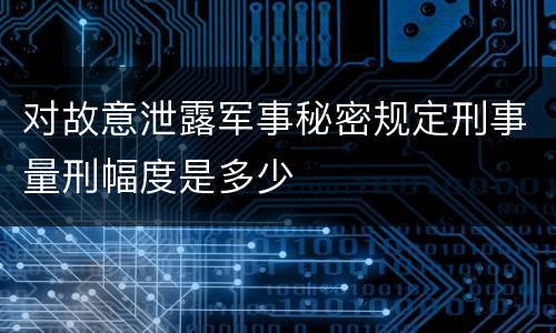 对故意泄露军事秘密规定刑事量刑幅度是多少