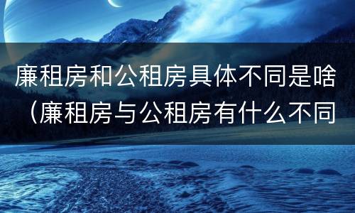 廉租房和公租房具体不同是啥（廉租房与公租房有什么不同）