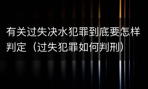 有关过失决水犯罪到底要怎样判定（过失犯罪如何判刑）