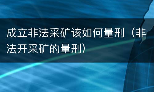 成立非法采矿该如何量刑（非法开采矿的量刑）