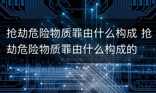 抢劫危险物质罪由什么构成 抢劫危险物质罪由什么构成的