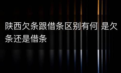 陕西欠条跟借条区别有何 是欠条还是借条