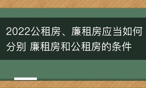 2022公租房、廉租房应当如何分别 廉租房和公租房的条件