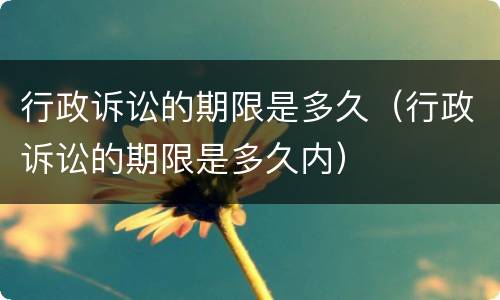 行政诉讼的期限是多久（行政诉讼的期限是多久内）