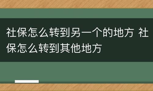 社保怎么转到另一个的地方 社保怎么转到其他地方