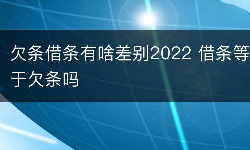 欠条借条有啥差别2022 借条等于欠条吗