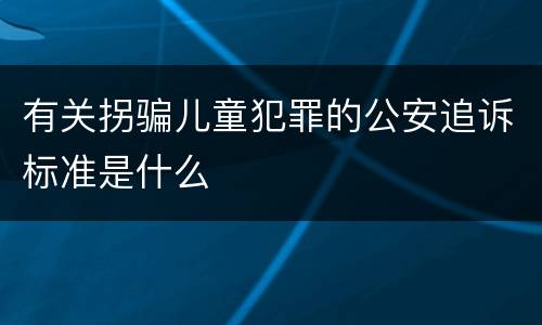 有关拐骗儿童犯罪的公安追诉标准是什么