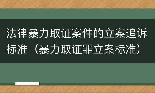 法律暴力取证案件的立案追诉标准（暴力取证罪立案标准）