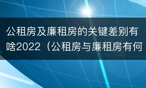 公租房及廉租房的关键差别有啥2022（公租房与廉租房有何区别）