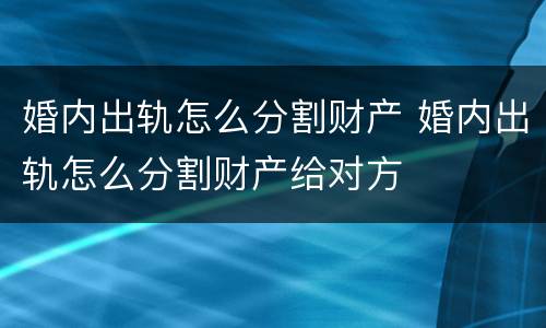 婚内出轨怎么分割财产 婚内出轨怎么分割财产给对方
