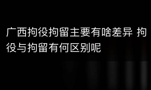 广西拘役拘留主要有啥差异 拘役与拘留有何区别呢
