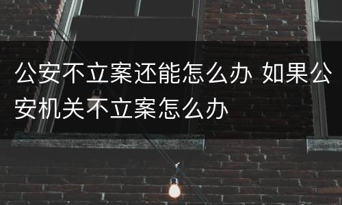 公安不立案还能怎么办 如果公安机关不立案怎么办