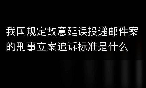 我国规定故意延误投递邮件案的刑事立案追诉标准是什么