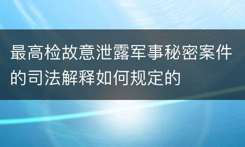 最高检故意泄露军事秘密案件的司法解释如何规定的