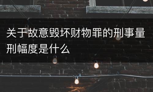 关于故意毁坏财物罪的刑事量刑幅度是什么