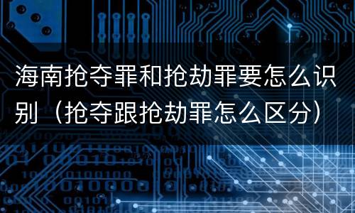 海南抢夺罪和抢劫罪要怎么识别（抢夺跟抢劫罪怎么区分）