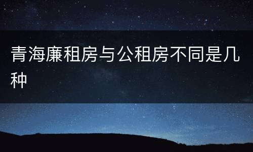 青海廉租房与公租房不同是几种