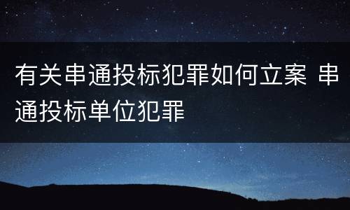 有关串通投标犯罪如何立案 串通投标单位犯罪