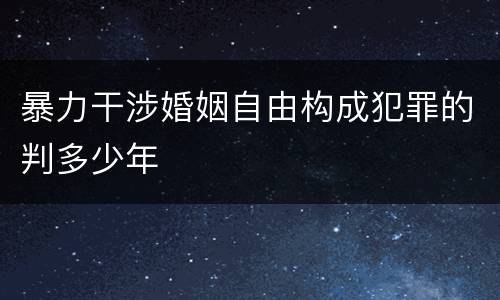 暴力干涉婚姻自由构成犯罪的判多少年
