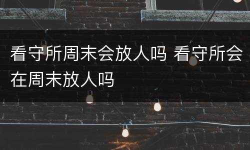看守所周末会放人吗 看守所会在周末放人吗