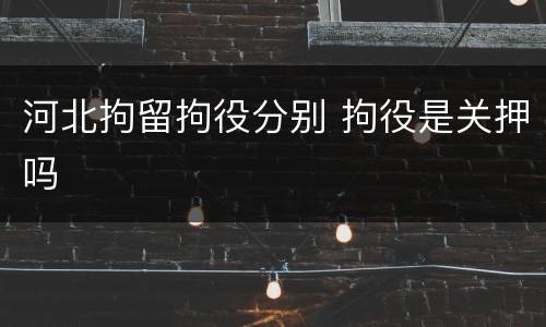 河北拘留拘役分别 拘役是关押吗