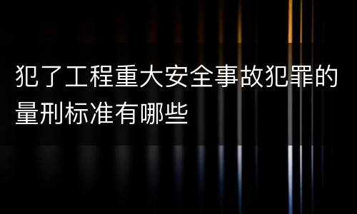 犯了工程重大安全事故犯罪的量刑标准有哪些
