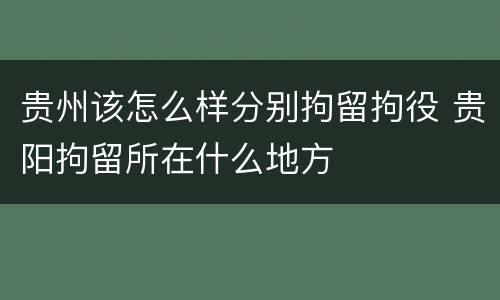 贵州该怎么样分别拘留拘役 贵阳拘留所在什么地方