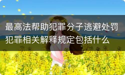 最高法帮助犯罪分子逃避处罚犯罪相关解释规定包括什么