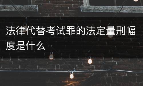 法律代替考试罪的法定量刑幅度是什么