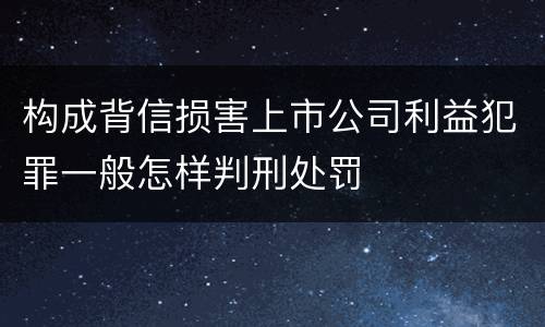 构成背信损害上市公司利益犯罪一般怎样判刑处罚