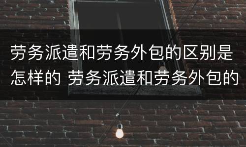 劳务派遣和劳务外包的区别是怎样的 劳务派遣和劳务外包的区别是怎样的呢