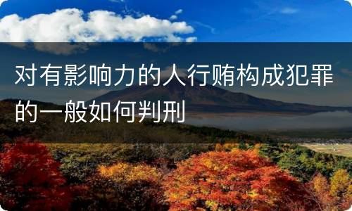 对有影响力的人行贿构成犯罪的一般如何判刑