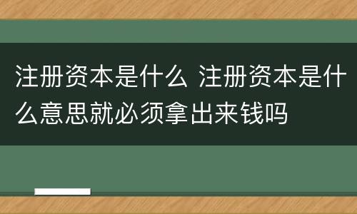 注册资本是什么 注册资本是什么意思就必须拿出来钱吗