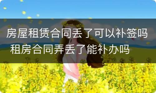 房屋租赁合同丢了可以补签吗 租房合同弄丢了能补办吗