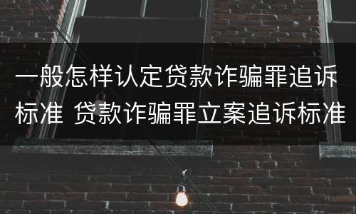 一般怎样认定贷款诈骗罪追诉标准 贷款诈骗罪立案追诉标准