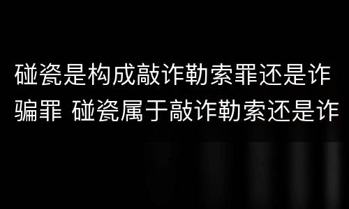 碰瓷是构成敲诈勒索罪还是诈骗罪 碰瓷属于敲诈勒索还是诈骗怎么定刑