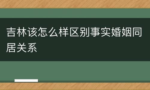 吉林该怎么样区别事实婚姻同居关系
