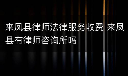 来凤县律师法律服务收费 来凤县有律师咨询所吗