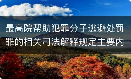 最高院帮助犯罪分子逃避处罚罪的相关司法解释规定主要内容是什么