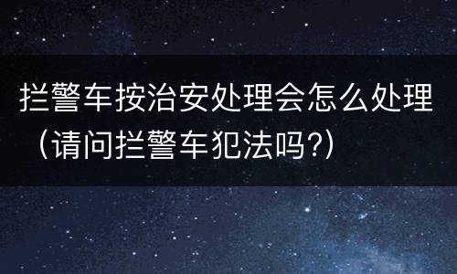 拦警车按治安处理会怎么处理（请问拦警车犯法吗?）
