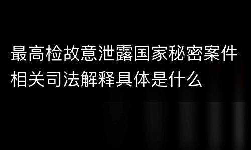 最高检故意泄露国家秘密案件相关司法解释具体是什么