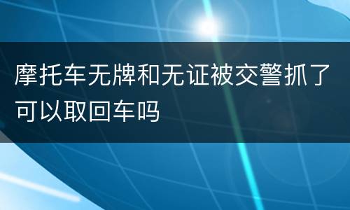 摩托车无牌和无证被交警抓了可以取回车吗