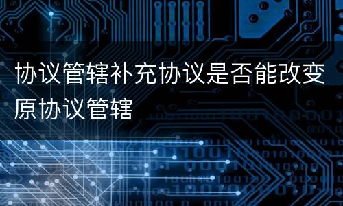 协议管辖补充协议是否能改变原协议管辖