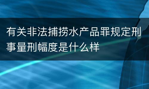 有关非法捕捞水产品罪规定刑事量刑幅度是什么样