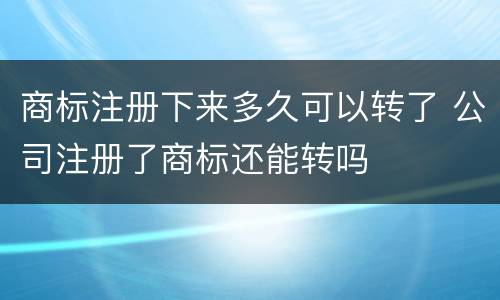 商标注册下来多久可以转了 公司注册了商标还能转吗