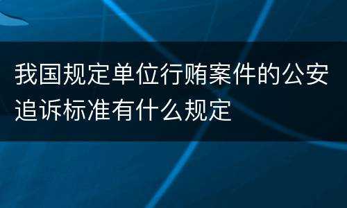 我国规定单位行贿案件的公安追诉标准有什么规定