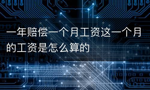 一年赔偿一个月工资这一个月的工资是怎么算的