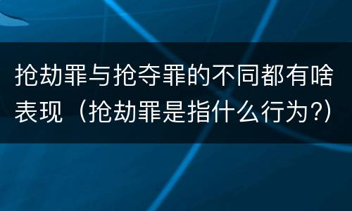 抢劫罪与抢夺罪的不同都有啥表现（抢劫罪是指什么行为?）